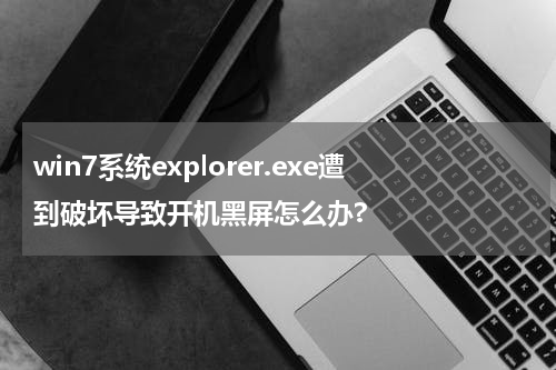 win7系统explorer.exe遭到破坏导致开机黑屏怎么办?
