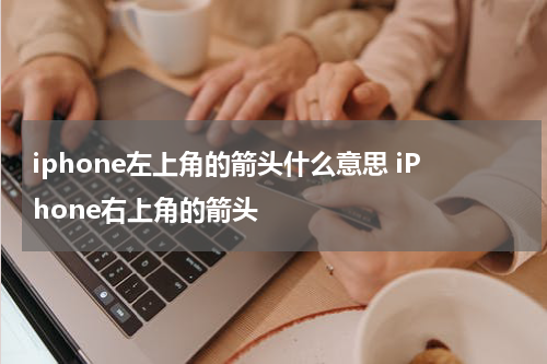 iphone左上角的箭头什么意思 iPhone右上角的箭头