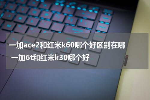 一加ace2和红米k60哪个好区别在哪 一加6t和红米k30哪个好
