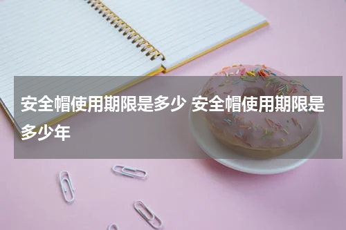 安全帽使用期限是多少 安全帽使用期限是多少年