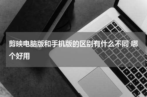 剪映电脑版和手机版的区别有什么不同 哪个好用