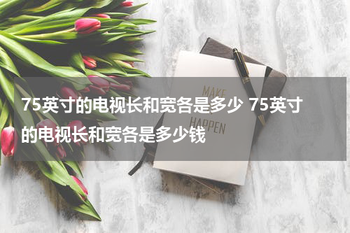 75英寸的电视长和宽各是多少 75英寸的电视长和宽各是多少钱