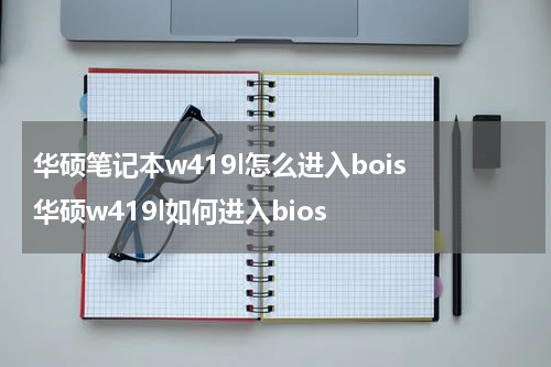 华硕笔记本w419l怎么进入bois 华硕w419l如何进入bios
