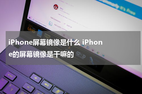 iPhone屏幕镜像是什么 iPhone的屏幕镜像是干嘛的