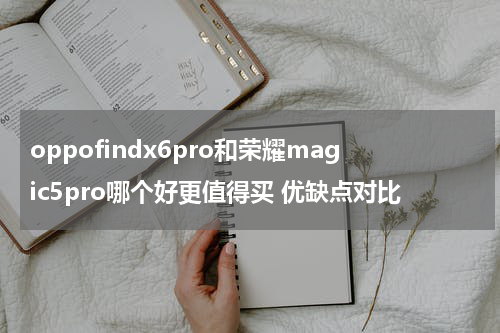 oppofindx6pro和荣耀magic5pro哪个好更值得买 优缺点对比