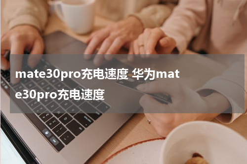 mate30pro充电速度 华为mate30pro充电速度