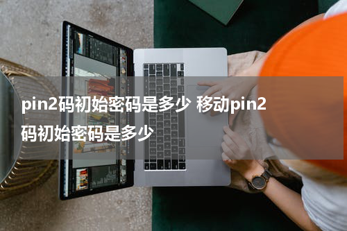 pin2码初始密码是多少 移动pin2码初始密码是多少