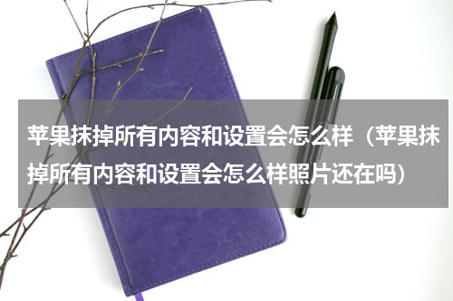 苹果抹掉所有内容和设置会怎么样（苹果抹掉所有内容和设置会怎么样照片还在吗）