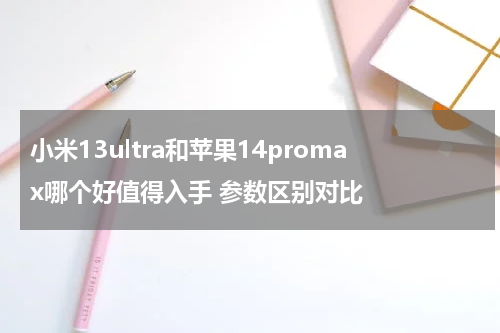 小米13ultra和苹果14promax哪个好值得入手 参数区别对比