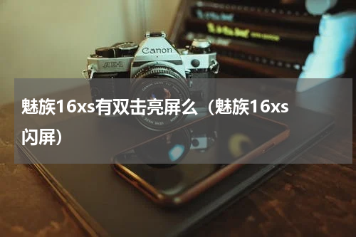 魅族16xs有双击亮屏么（魅族16xs闪屏）