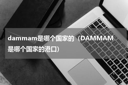 dammam是哪个国家的（DAMMAM是哪个国家的港口）