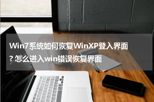 Win7系统如何恢复WinXP登入界面? 怎么进入win错误恢复界面