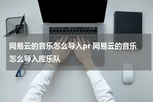 网易云的音乐怎么导入pr 网易云的音乐怎么导入库乐队