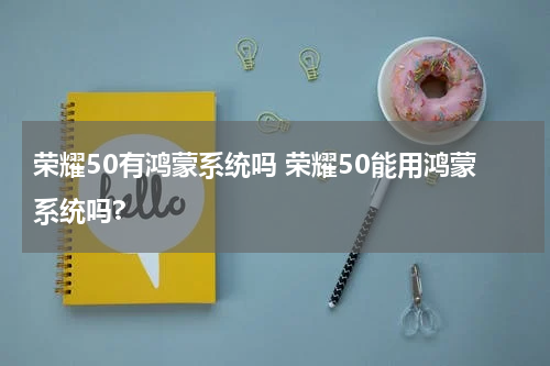 荣耀50有鸿蒙系统吗 荣耀50能用鸿蒙系统吗?