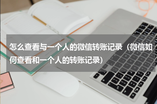 怎么查看与一个人的微信转账记录（微信如何查看和一个人的转账记录）