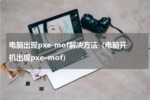 电脑出现pxe-mof解决方法（电脑开机出现pxe–mof）