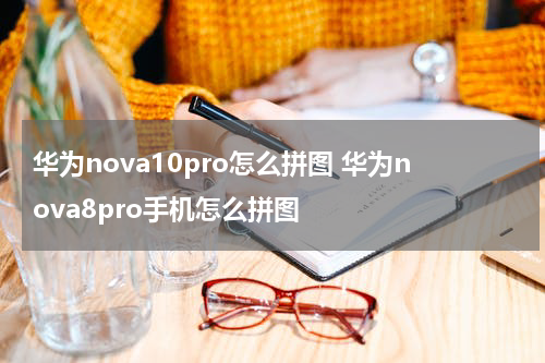 华为nova10pro怎么拼图 华为nova8pro手机怎么拼图