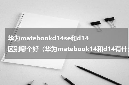 华为matebookd14se和d14区别哪个好（华为matebook14和d14有什么区别）