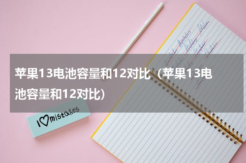 苹果13电池容量和12对比（苹果13电池容量和12对比）