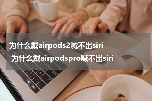 为什么戴airpods2喊不出siri 为什么戴airpodspro喊不出siri