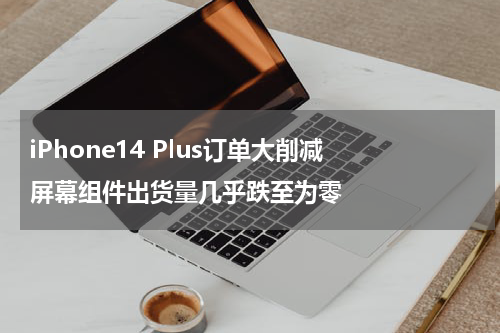 iPhone14 Plus订单大削减 屏幕组件出货量几乎跌至为零
