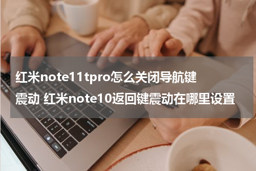 红米note11tpro怎么关闭导航键震动 红米note10返回键震动在哪里设置