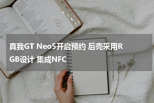 真我GT Neo5开启预约 后壳采用RGB设计 集成NFC