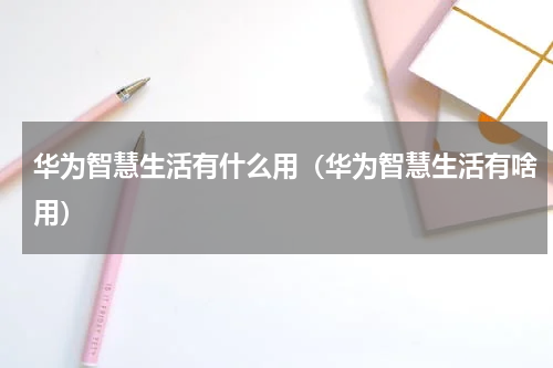 华为智慧生活有什么用（华为智慧生活有啥用）