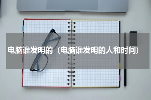电脑谁发明的（电脑谁发明的人和时间）