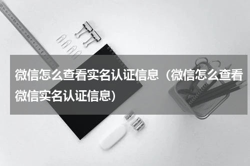 微信怎么查看实名认证信息（微信怎么查看微信实名认证信息）