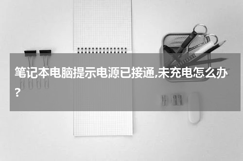 笔记本电脑提示电源已接通,未充电怎么办?