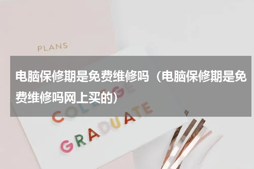 电脑保修期是免费维修吗（电脑保修期是免费维修吗网上买的）