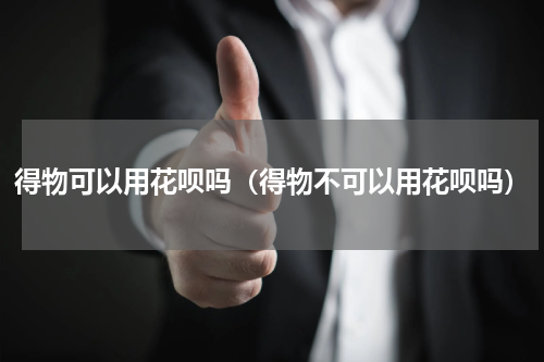 得物可以用花呗吗（得物不可以用花呗吗）
