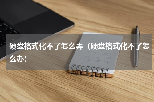 硬盘格式化不了怎么弄（硬盘格式化不了怎么办）