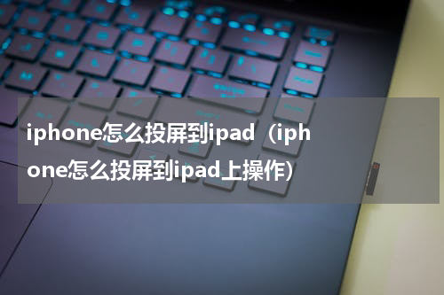 iphone怎么投屏到ipad（iphone怎么投屏到ipad上操作）