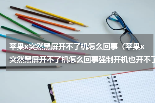 苹果x突然黑屏开不了机怎么回事（苹果x突然黑屏开不了机怎么回事强制开机也开不了）