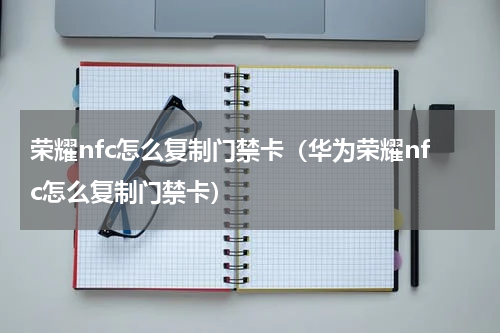 荣耀nfc怎么复制门禁卡（华为荣耀nfc怎么复制门禁卡）