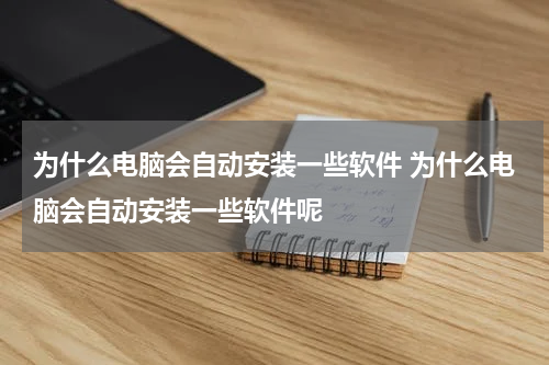 为什么电脑会自动安装一些软件 为什么电脑会自动安装一些软件呢