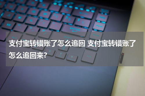 支付宝转错账了怎么追回 支付宝转错账了怎么追回来?