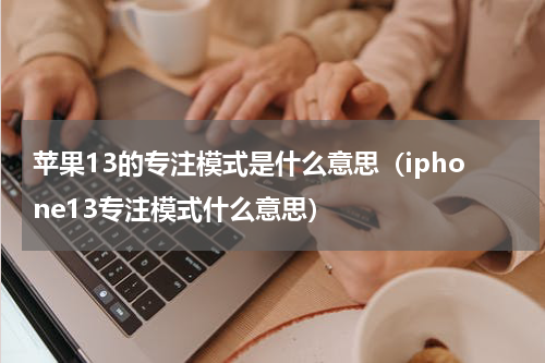 苹果13的专注模式是什么意思（iphone13专注模式什么意思）