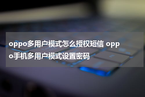 oppo多用户模式怎么授权短信 oppo手机多用户模式设置密码