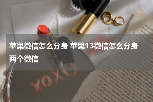 苹果微信怎么分身 苹果13微信怎么分身两个微信