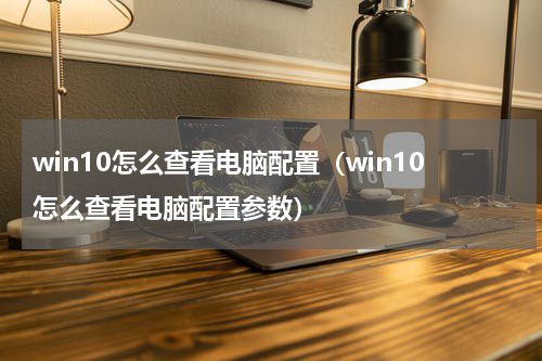 win10怎么查看电脑配置（win10怎么查看电脑配置参数）