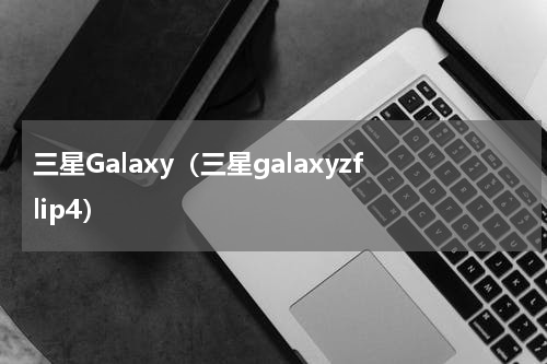 三星Galaxy（三星galaxyzflip4）