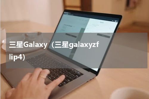 三星Galaxy（三星galaxyzflip4）