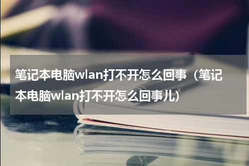 笔记本电脑wlan打不开怎么回事（笔记本电脑wlan打不开怎么回事儿）