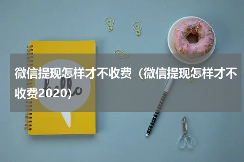 微信提现怎样才不收费（微信提现怎样才不收费2020）
