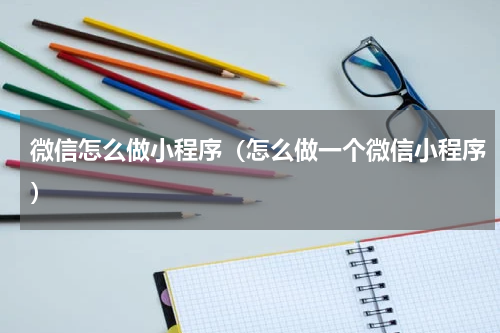 微信怎么做小程序（怎么做一个微信小程序）