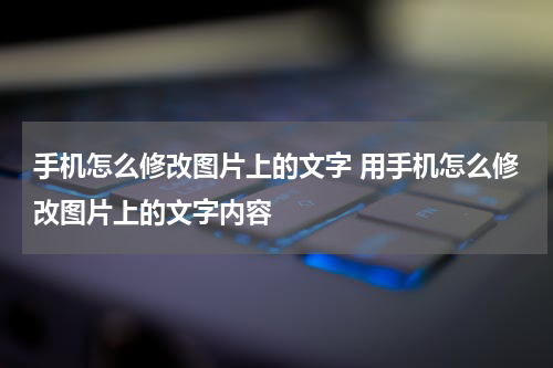 手机怎么修改图片上的文字 用手机怎么修改图片上的文字内容