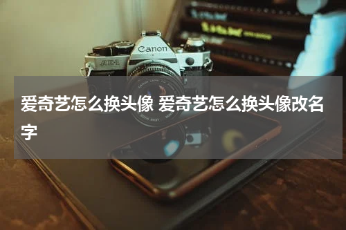 爱奇艺怎么换头像 爱奇艺怎么换头像改名字